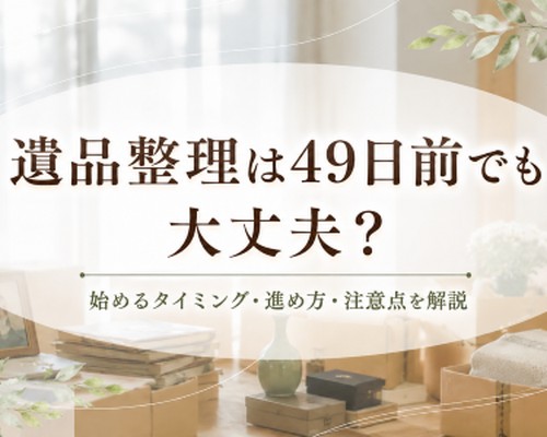 遺品整理は49日前でも大丈夫？始めるタイミングや進め方、注意点を解説
