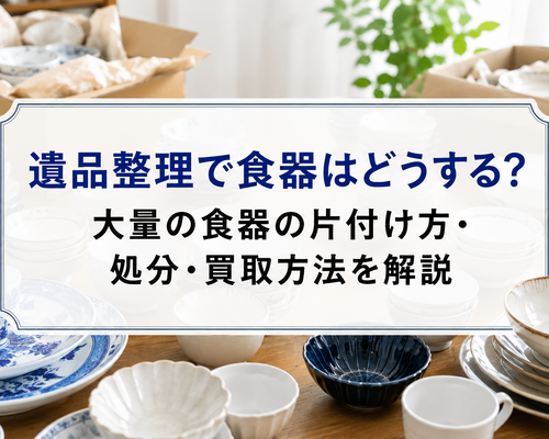 遺品整理で食器はどうする？大量の食器の片付け方・処分・買取方法を解説