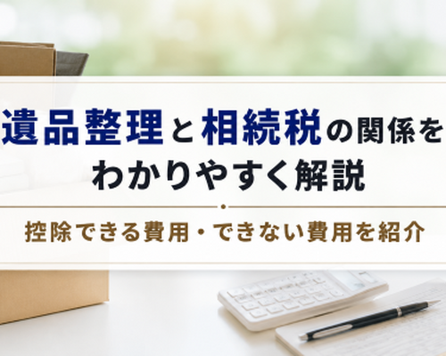 遺品整理と相続税の関係をわかりやすく解説｜控除できる費用・できない費用を紹介