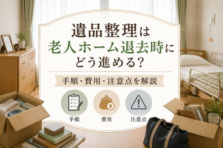 遺品整理は老人ホーム退去時にどう進める？手順・費用・注意点を解説