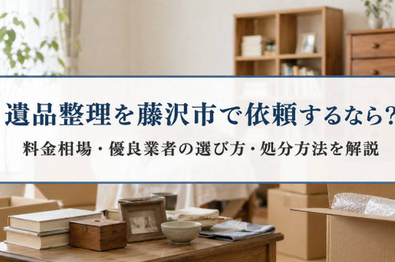 遺品整理を藤沢市で依頼するなら？料金相場・優良業者の選び方・処分方法を解説