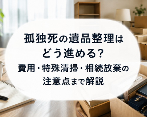 孤独死の遺品整理はどう進める？費用・特殊清掃・相続放棄の注意点まで解説