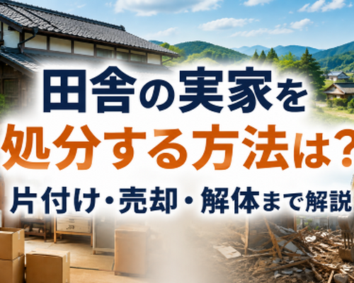 田舎の実家を処分する方法は？売れない家の片付け・売却・解体まで解説