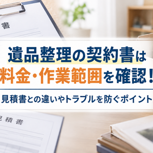 遺品整理の契約書は料金・作業範囲を確認！見積書との違いやトラブルを防ぐポイント