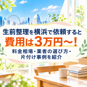 生前整理を横浜で依頼すると費用は3万円～！料金相場・業者の選び方・片付け事例を紹介