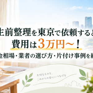 生前整理を東京で依頼すると費用は3万円～！料金相場・業者の選び方・片付け事例を紹介