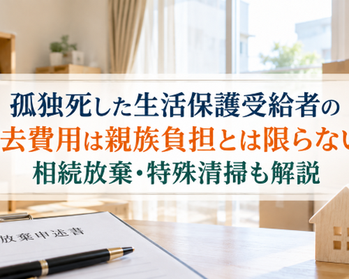 孤独死した生活保護受給者の退去費用は親族負担とは限らない！相続放棄・特殊清掃も解説