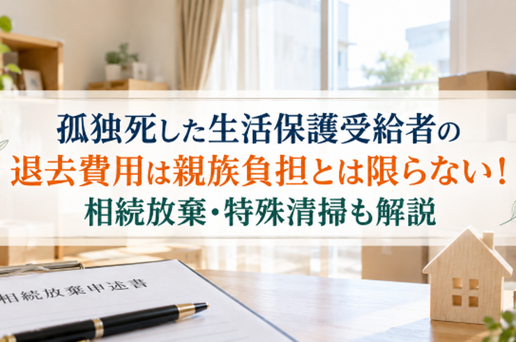 孤独死した生活保護受給者の退去費用は親族負担とは限らない！相続放棄・特殊清掃も解説