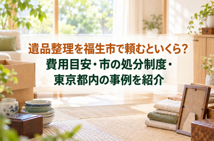 遺品整理を福生市で頼むといくら？費用目安・市の処分制度・東京都内の事例を紹介