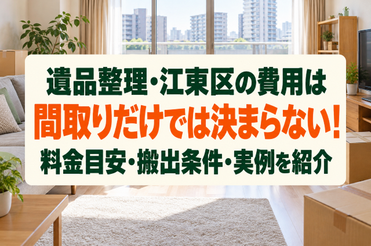 遺品整理・江東区の費用は間取りだけでは決まらない！料金目安・搬出条件・実例を紹介