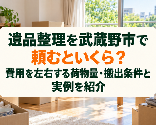 遺品整理を武蔵野市で頼むといくら？費用を左右する荷物量・搬出条件と実例を紹介