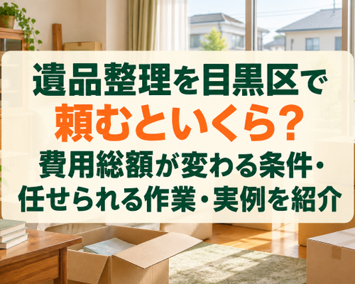 遺品整理を目黒区で頼むといくら？費用総額が変わる条件・任せられる作業・実例を紹介