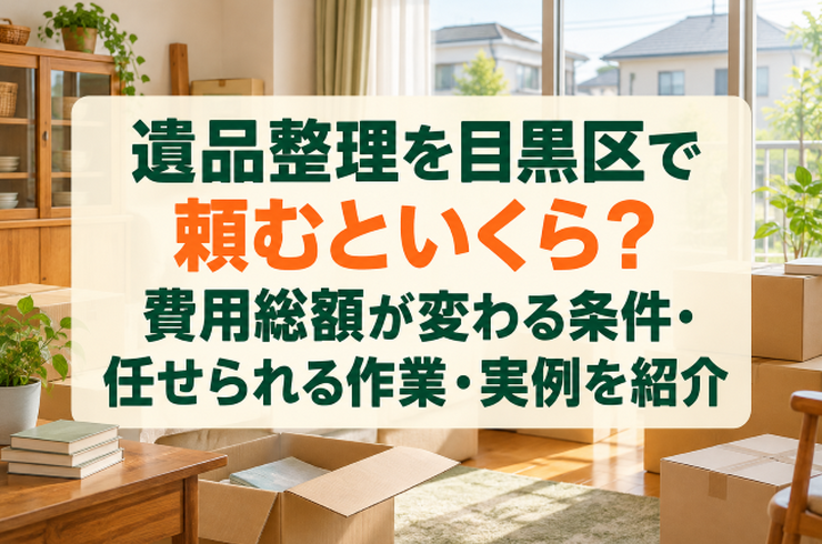 遺品整理を目黒区で頼むといくら？費用総額が変わる条件・任せられる作業・実例を紹介