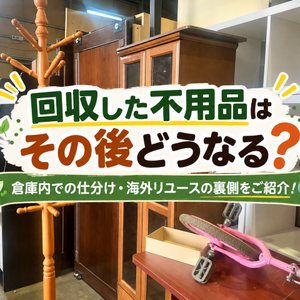 回収した不用品はその後どうなる？仕分け・買取・海外リユースの裏側をご紹介！