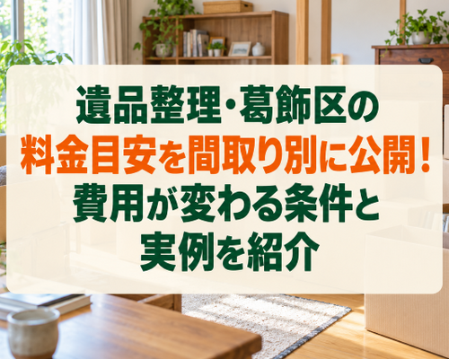 遺品整理・葛飾区の料金目安を間取り別に公開！費用が変わる条件と実例を紹介