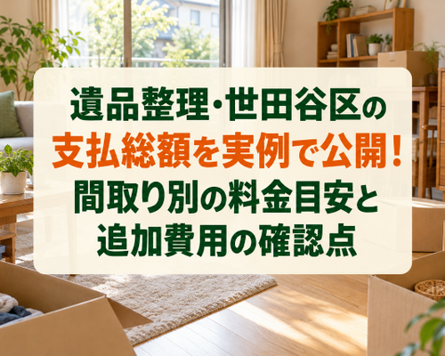 遺品整理・世田谷区の支払総額を実例で公開！間取り別の料金目安と追加費用の確認点