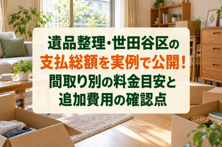 遺品整理・世田谷区の支払総額を実例で公開！間取り別の料金目安と追加費用の確認点
