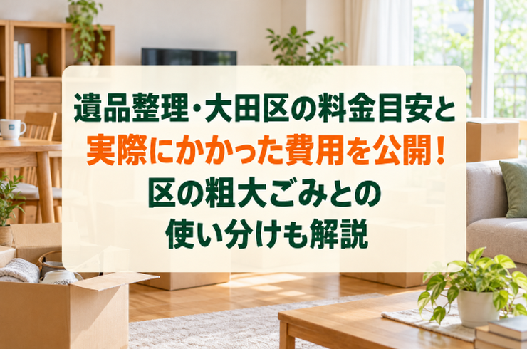 遺品整理・大田区の料金目安と実際にかかった費用を公開！区の粗大ごみとの使い分けも解説