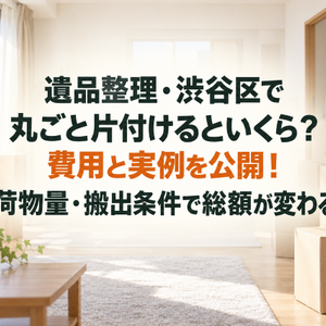 遺品整理・渋谷区で丸ごと片付けるといくら？費用と実例を公開！荷物量・搬出条件で総額が変わる