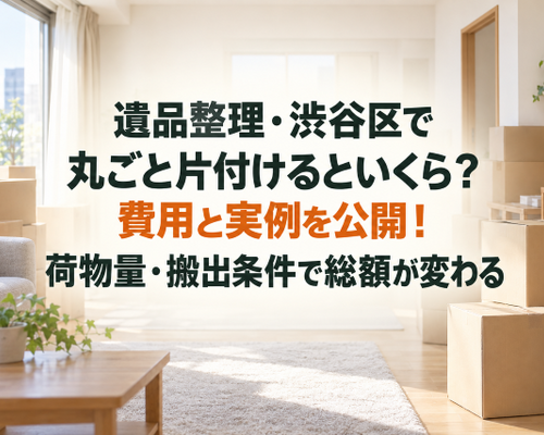 遺品整理・渋谷区で丸ごと片付けるといくら？費用と実例を公開！荷物量・搬出条件で総額が変わる