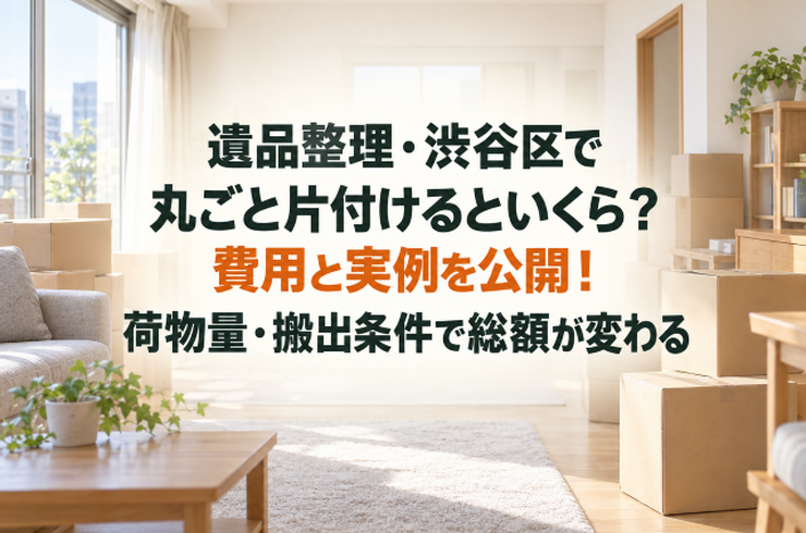 遺品整理・渋谷区で丸ごと片付けるといくら？費用と実例を公開！荷物量・搬出条件で総額が変わる
