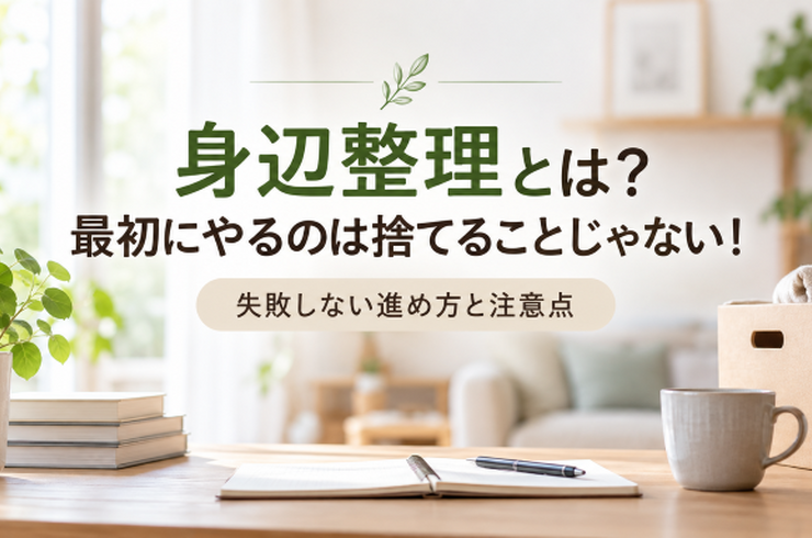 身辺整理とは？最初にやるのは捨てることじゃない！失敗しない進め方と注意点