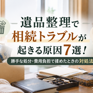 遺品整理で相続トラブルが起きる原因7選！勝手な処分・費用負担で揉めたときの対処法