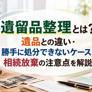 遺留品整理とは？遺品との違い・勝手に処分できないケース・相続放棄の注意点を解説